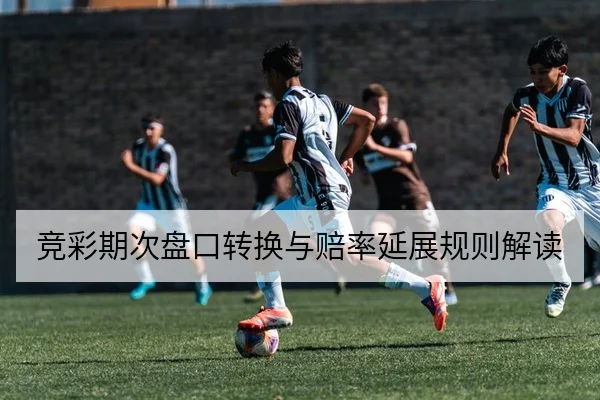 竞彩期次盘口转换与赔率延展规则解读